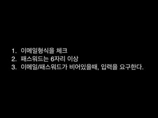 1. 이메일형식을 체크
2. 패스워드는 6자리 이상
3. 이메일/패스워드가 비어있을때, 입력을 요구한다.
 