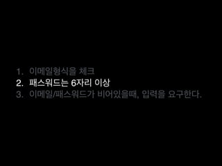 1. 이메일형식을 체크
2. 패스워드는 6자리 이상
3. 이메일/패스워드가 비어있을때, 입력을 요구한다.
 