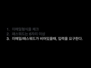 1. 이메일형식을 체크
2. 패스워드는 6자리 이상
3. 이메일/패스워드가 비어있을때, 입력을 요구한다.
 