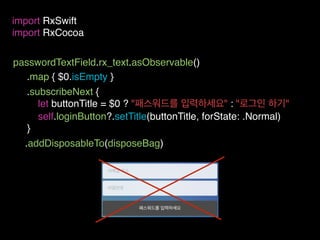 passwordTextField.rx_text.asObservable()
import RxSwift
import RxCocoa
.subscribeNext {
let buttonTitle = $0 ? "패스워드를 입력하세요" : "로그인 하기"
self.loginButton?.setTitle(buttonTitle, forState: .Normal)
}
.addDisposableTo(disposeBag)
.map { $0.isEmpty }
 