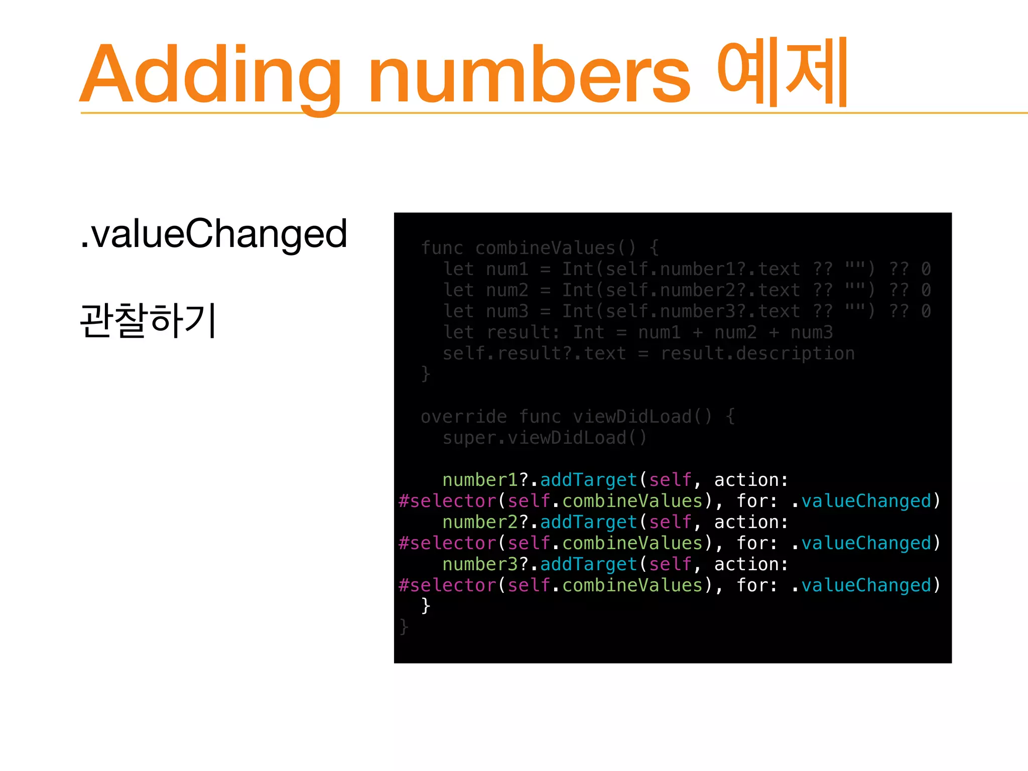 Adding numbers
.valueChanged
 func combineValues() {
let num1 = Int(self.number1?.text ?? "") ?? 0
let num2 = Int(self.number2?.text ?? "") ?? 0
let num3 = Int(self.number3?.text ?? "") ?? 0
let result: Int = num1 + num2 + num3
self.result?.text = result.description
}
override func viewDidLoad() {
super.viewDidLoad()
number1?.addTarget(self, action:
#selector(self.combineValues), for: .valueChanged)
number2?.addTarget(self, action:
#selector(self.combineValues), for: .valueChanged)
number3?.addTarget(self, action:
#selector(self.combineValues), for: .valueChanged)
}
}
 