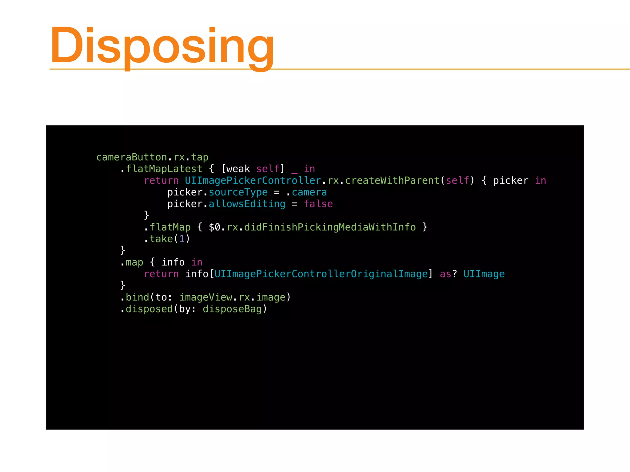 Disposing
cameraButton.rx.tap
.flatMapLatest { [weak self] _ in
return UIImagePickerController.rx.createWithParent(self) { picker in
picker.sourceType = .camera
picker.allowsEditing = false
}
.flatMap { $0.rx.didFinishPickingMediaWithInfo }
.take(1)
}
.map { info in
return info[UIImagePickerControllerOriginalImage] as? UIImage
}
.bind(to: imageView.rx.image)
.disposed(by: disposeBag)
 