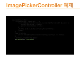 ImagePickerController
cameraButton.rx.tap
.flatMapLatest { [weak self] _ in
return UIImagePickerController.rx.createWithParent(self) { picker in
picker.sourceType = .camera
picker.allowsEditing = false
}
.flatMap { $0.rx.didFinishPickingMediaWithInfo }
.take(1)
}
.map { info in
return info[UIImagePickerControllerOriginalImage] as? UIImage
}
.bind(to: imageView.rx.image)
.disposed(by: disposeBag)
 