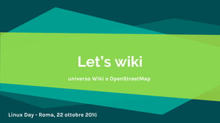 Let’s wiki
universo Wiki e OpenStreetMap
Linux Day - Roma, 22 ottobre 2016
 