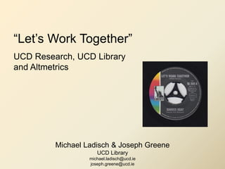 “Let’s Work Together”
UCD Research, UCD Library
and Altmetrics
Michael Ladisch & Joseph Greene
UCD Library
michael.ladisch@ucd.ie
joseph.greene@ucd.ie
 