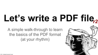 Let’s write a PDF file
A simple walk-through to learn
the basics of the PDF format
(at your rhythm)
PDF = Portable Document Format
r2
 