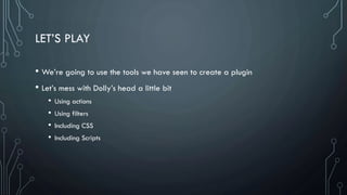 LET’S PLAY
• We’re going to use the tools we have seen to create a plugin
• Let’s mess with Dolly’s head a little bit
• Using actions
• Using filters
• Including CSS
• Including Scripts
 