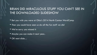 BRIAN DID MIRACULOUS STUFF YOU CAN’T SEE IN
THE DOWNLOADED SLIDESHOW
• Bet you wish you were at Ohio’s 2014 North Canton WordCamp
• Then you could have seen us do all the fun stuff we did
• We’re sorry you missed it
• Maybe you can make it next year..
• OK next slide…
 