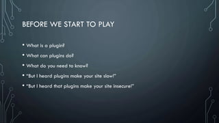 BEFORE WE START TO PLAY
• What is a plugin?
• What can plugins do?
• What do you need to know?
• “But I heard plugins make your site slow!”
• “But I heard that plugins make your site insecure!”
 