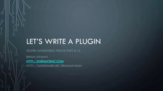 LET’S WRITE A PLUGIN
STUPID WORDPRESS TRICKS PART 0.1A
BRIAN LAYMAN
HTTP://EHERMITSINC.COM
HTTP://SLIDESHARE.NET/BRIANLAYMAN
 