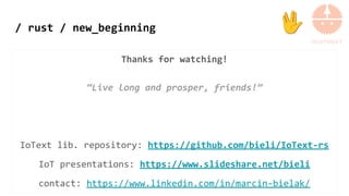 / rust / new_beginning
Thanks for watching!
“Live long and prosper, friends!”
IoText lib. repository: https://github.com/bieli/IoText-rs
IoT presentations: https://www.slideshare.net/bieli
contact: https://www.linkedin.com/in/marcin-bielak/
🖖
 