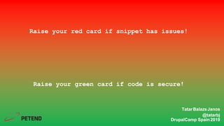 Raise your red card if snippet has issues!
Raise your green card if code is secure!
TatarBalazsJanos
@tatarbj
DrupalCamp Spain2019
 