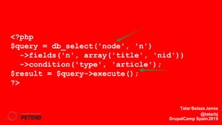 <?php
$query = db_select('node', 'n')
->fields('n', array('title', 'nid'))
->condition('type', 'article');
$result = $query->execute();
?>
TatarBalazsJanos
@tatarbj
DrupalCamp Spain2019
 