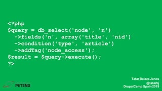 <?php
$query = db_select('node', 'n')
->fields('n', array('title', 'nid')
->condition('type', 'article')
->addTag('node_access');
$result = $query->execute();
?>
TatarBalazsJanos
@tatarbj
DrupalCamp Spain2019
 