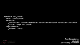 mymodule.not_found:
path: '/not-found'
defaults:
_controller: DrupalmymoduleControllerNotFoundController::build404
_title: 'Page not found'
requirements:
_access: 'TRUE'
TatarBalazsJanos
@tatarbj
DrupalCamp Spain2019
 