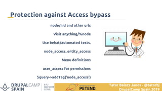 Visit node/nid and other urls
Visit anything/%node
Use behat/automated tests.
node_access, entity_access
Menu definitions
user_access for permissions
$query->addTag('node_access')
Protection against Access bypass
Tatar Balazs Janos - @tatarbj
DrupalCamp Spain 2019
 