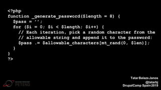 <?php
function _generate_password($length = 8) {
$pass = ’’;
for ($i = 0; $i < $length; $i++) {
// Each iteration, pick a random character from the
// allowable string and append it to the password:
$pass .= $allowable_characters[mt_rand(0, $len)];
}
}
?>
TatarBalazsJanos
@tatarbj
DrupalCamp Spain2019
 