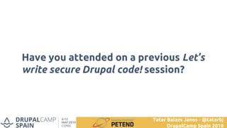 Have you attended on a previous Let’s
write secure Drupal code! session?
Tatar Balazs Janos - @tatarbj
DrupalCamp Spain 2019
 