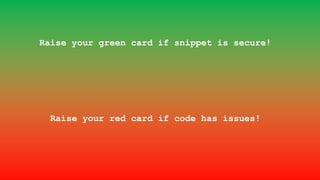 Raise your green card if snippet is secure!
Raise your red card if code has issues!
 