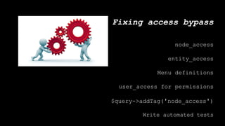 Fixing access bypass
node_access
entity_access
Menu definitions
user_access for permissions
$query->addTag('node_access')
Write automated tests
 