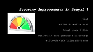 Security improvements in Drupal 8
Twig
No PHP filter in core
Local image filter
WYSIWYG in core (advanced filtering)
Built-in CSRF token mechanism
 