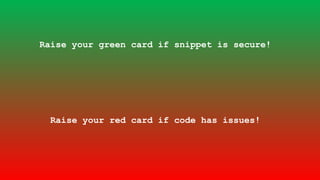 Raise your green card if snippet is secure!
Raise your red card if code has issues!
 