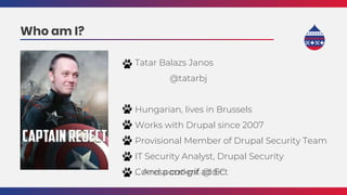 Who am I?
Tatar Balazs Janos
@tatarbj
Hungarian, lives in Brussels
Works with Drupal since 2007
Provisional Member of Drupal Security Team
IT Security Analyst, Drupal Security
Correspondent @ EC... And a cat-gif addict
 