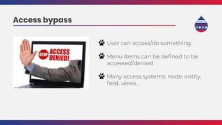 User can access/do something.
Menu items can be defined to be
accessed/denied.
Many access systems: node, entity,
field, views...
Access bypass
 
