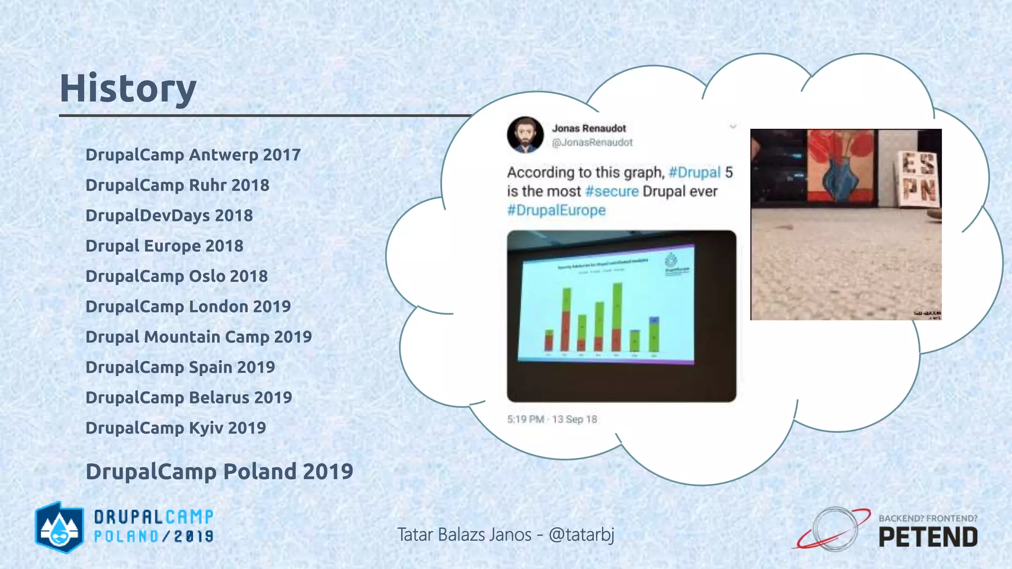 DrupalCamp Antwerp 2017 DrupalCamp Ruhr 2018 DrupalDevDays 2018 Drupal Europe 2018 DrupalCamp Oslo 2018 DrupalCamp London 2019 Drupal Mountain Camp 2019 DrupalCamp Spain 2019 DrupalCamp Belarus 2019 DrupalCamp Kyiv 2019 DrupalCamp Poland 2019 History Tatar Balazs Janos - @tatarbj 