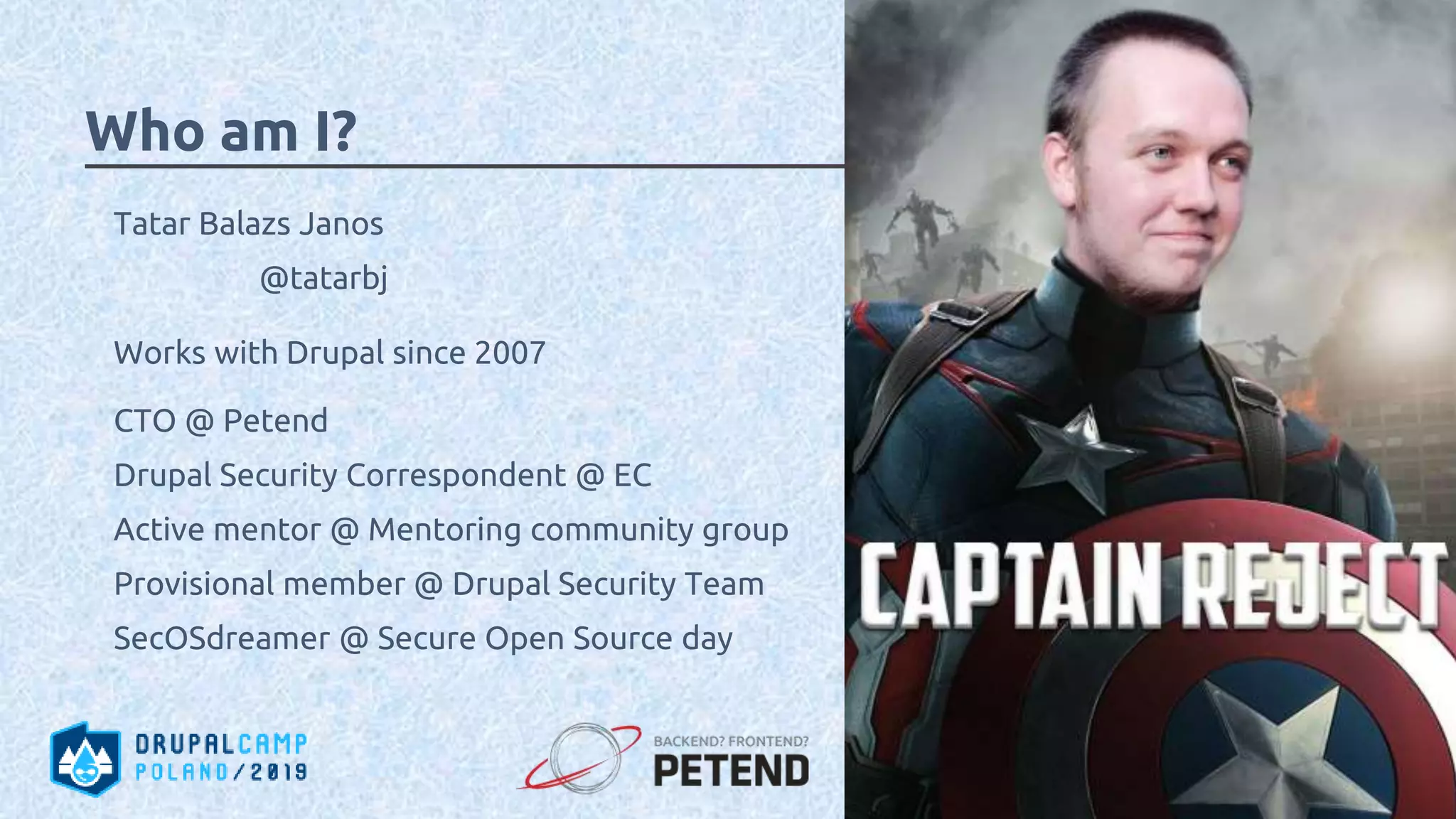 Who am I? Tatar Balazs Janos @tatarbj Works with Drupal since 2007 CTO @ Petend Drupal Security Correspondent @ EC Active mentor @ Mentoring community group Provisional member @ Drupal Security Team SecOSdreamer @ Secure Open Source day 
