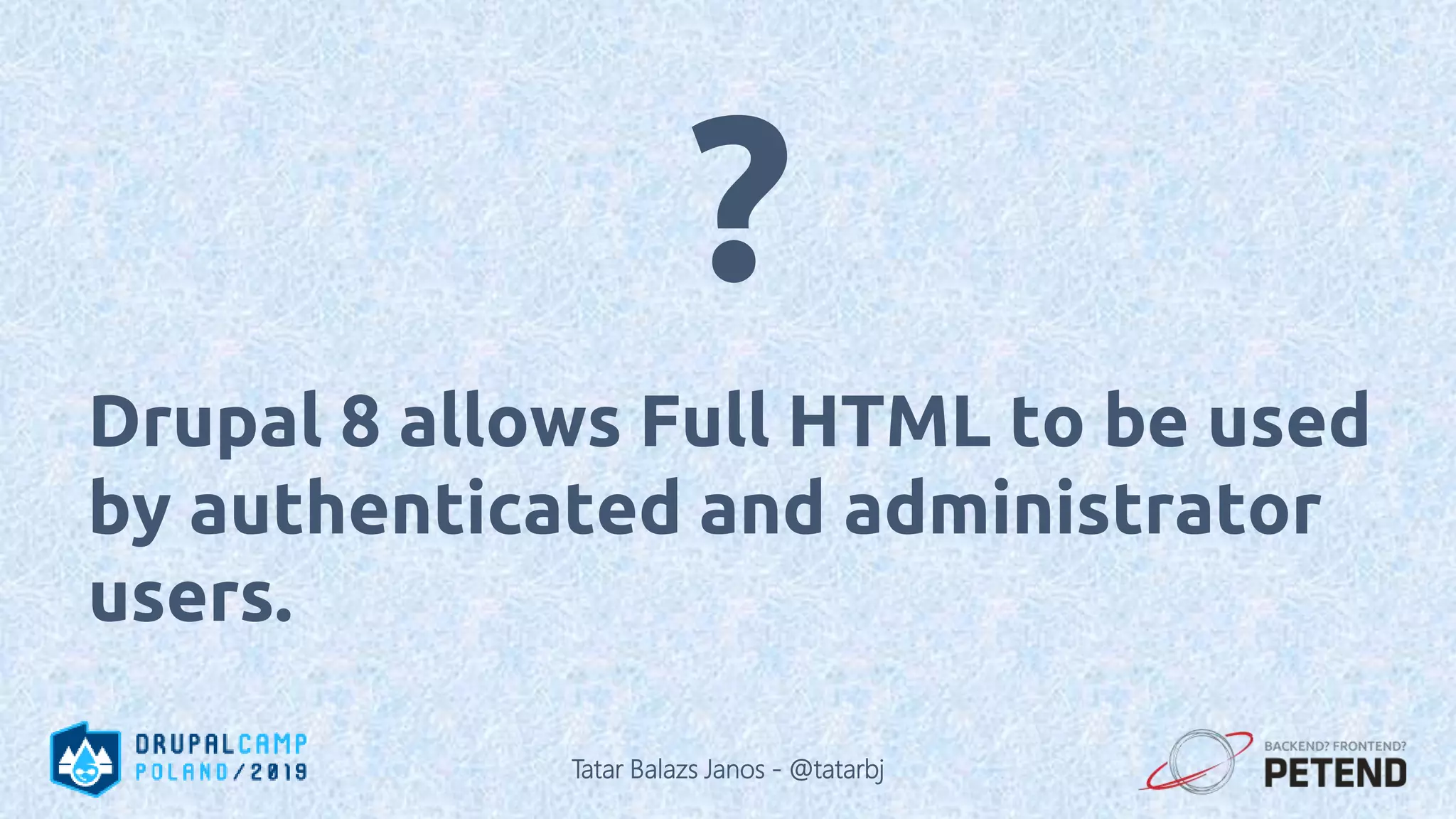Drupal 8 allows Full HTML to be used by authenticated and administrator users. ? Tatar Balazs Janos - @tatarbj 