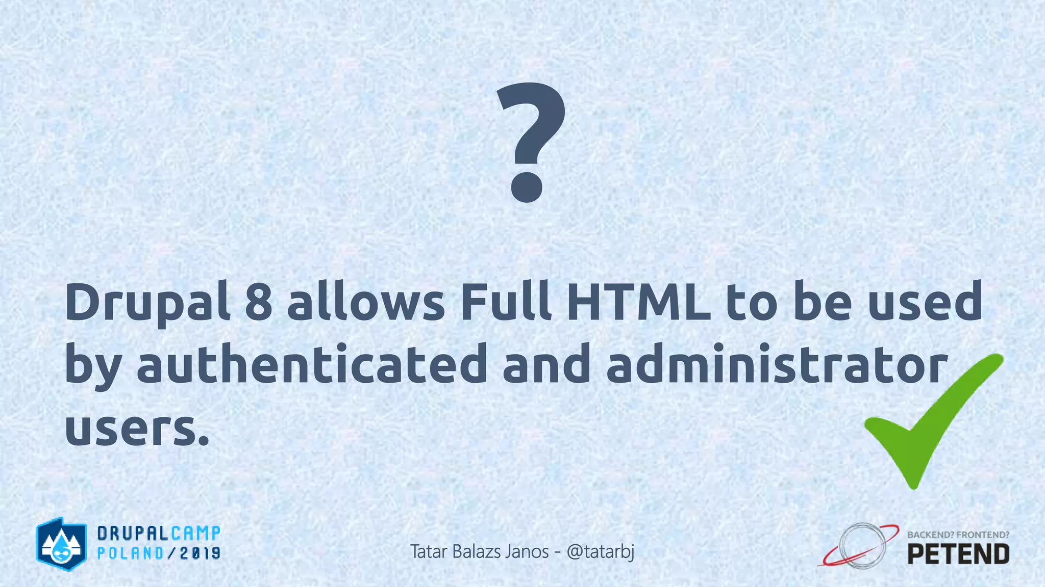 Drupal 8 allows Full HTML to be used by authenticated and administrator users. ? Tatar Balazs Janos - @tatarbj 