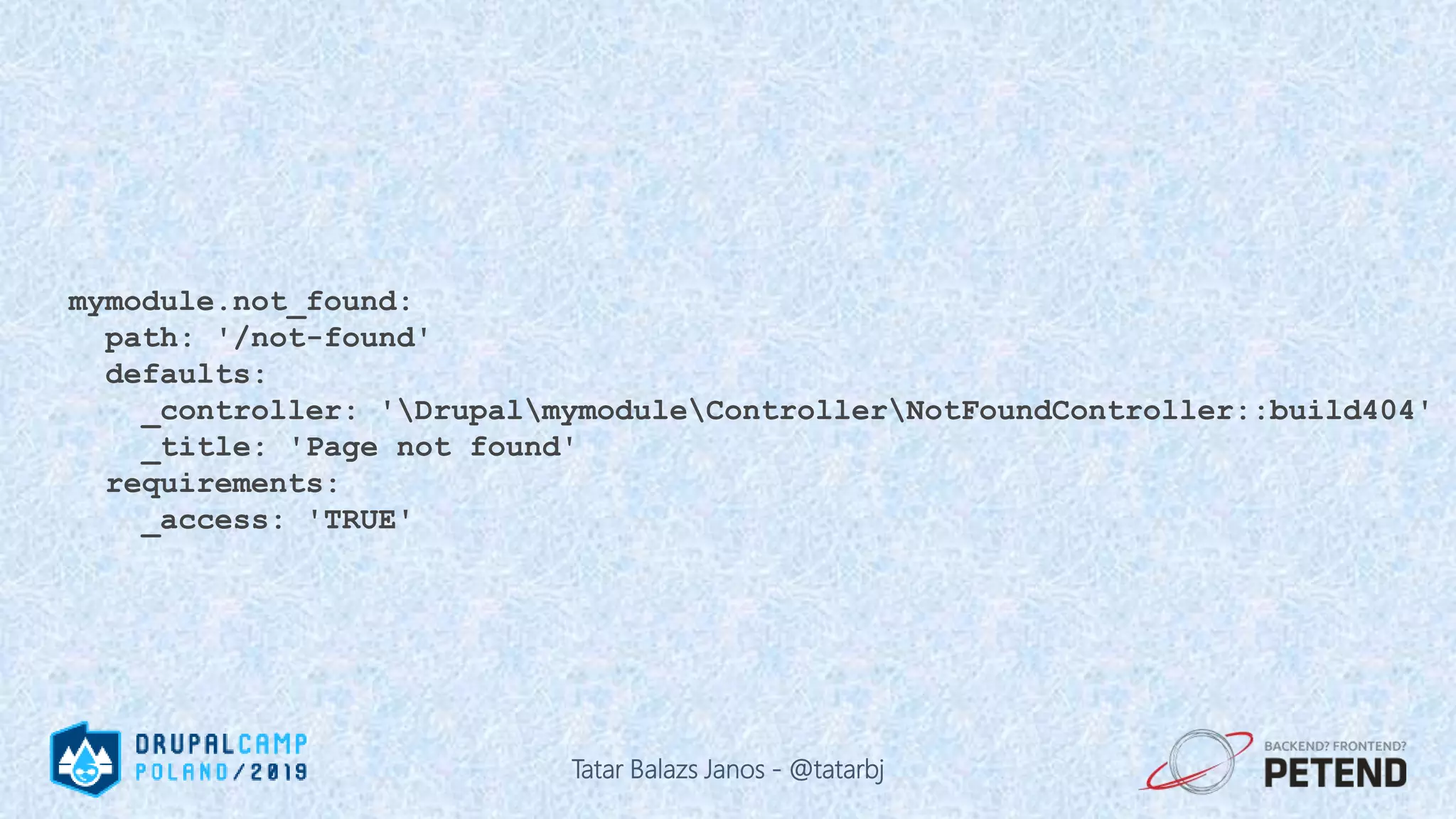 mymodule.not_found: path: '/not-found' defaults: _controller: 'DrupalmymoduleControllerNotFoundController::build404' _title: 'Page not found' requirements: _access: 'TRUE' Tatar Balazs Janos - @tatarbj 