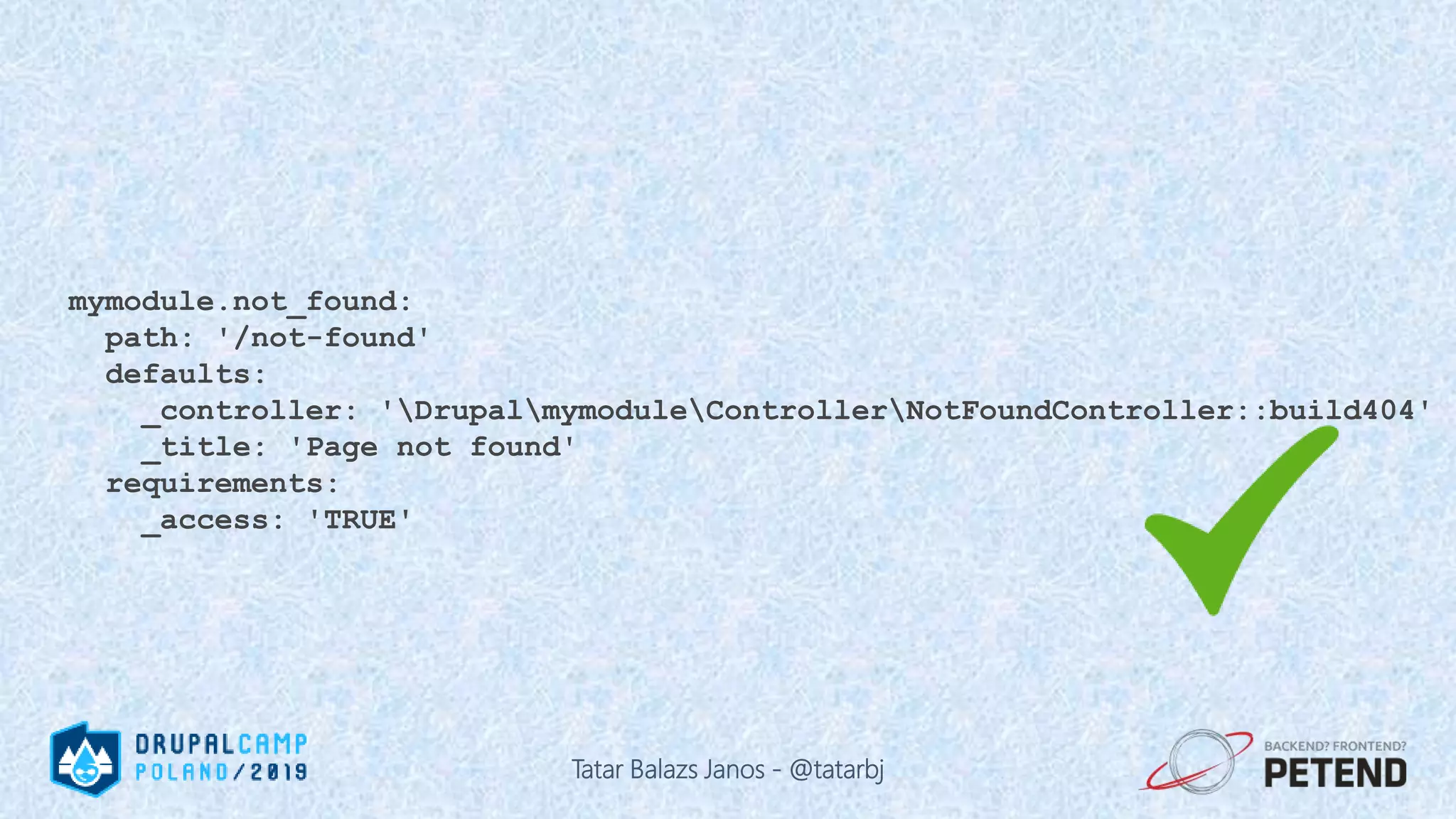 mymodule.not_found: path: '/not-found' defaults: _controller: 'DrupalmymoduleControllerNotFoundController::build404' _title: 'Page not found' requirements: _access: 'TRUE' Tatar Balazs Janos - @tatarbj 