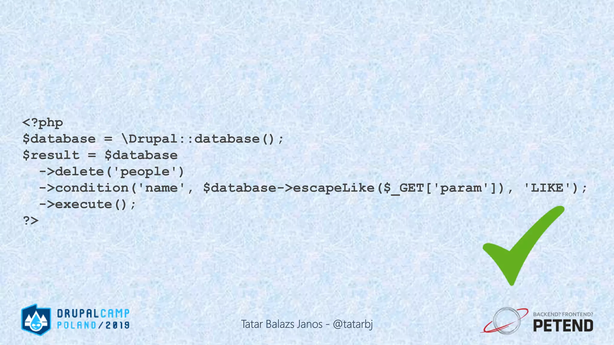 <?php $database = Drupal::database(); $result = $database ->delete('people') ->condition('name', $database->escapeLike($_GET['param']), 'LIKE'); ->execute(); ?> Tatar Balazs Janos - @tatarbj 