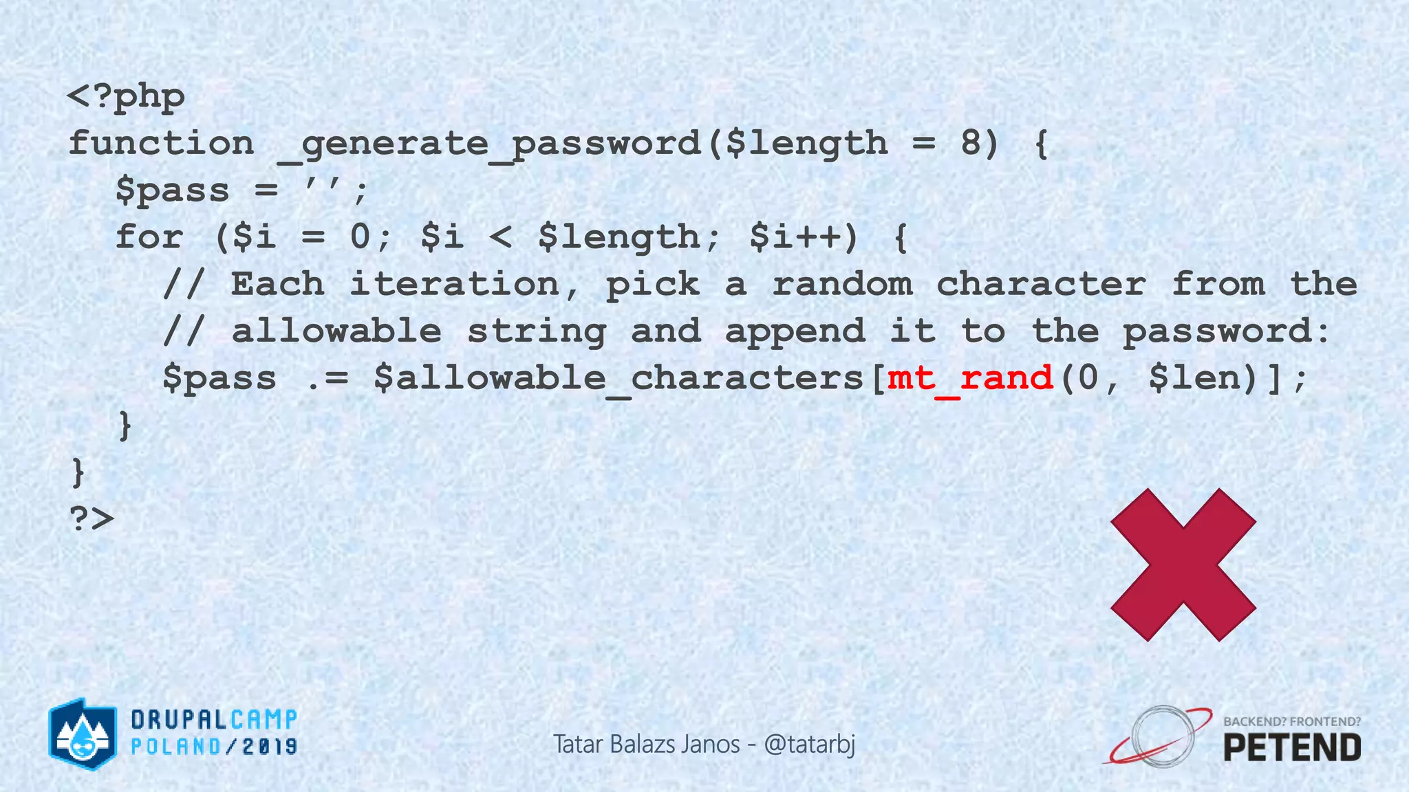 <?php function _generate_password($length = 8) { $pass = ’’; for ($i = 0; $i < $length; $i++) { // Each iteration, pick a random character from the // allowable string and append it to the password: $pass .= $allowable_characters[mt_rand(0, $len)]; } } ?> Tatar Balazs Janos - @tatarbj 