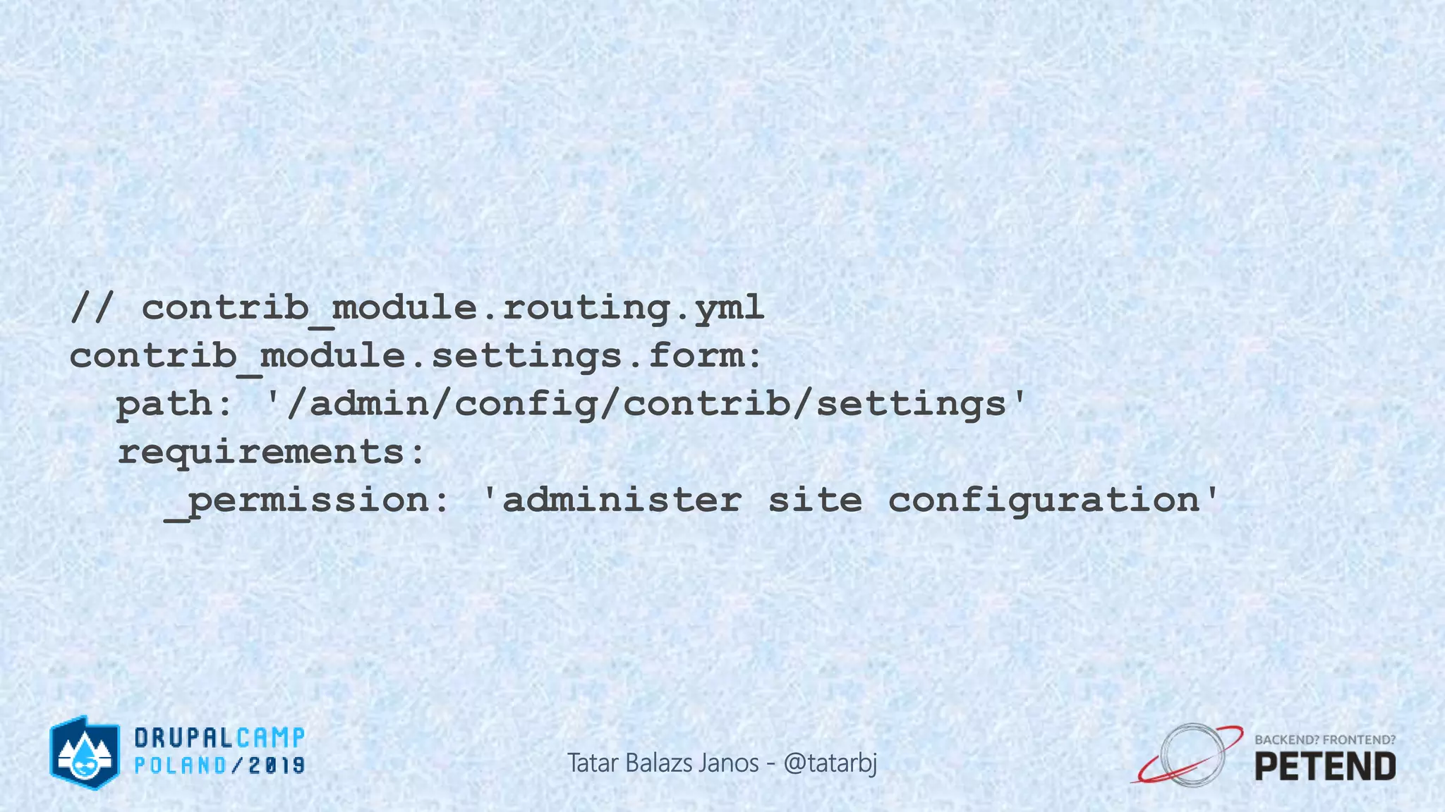 // contrib_module.routing.yml contrib_module.settings.form: path: '/admin/config/contrib/settings' requirements: _permission: 'administer site configuration' Tatar Balazs Janos - @tatarbj 