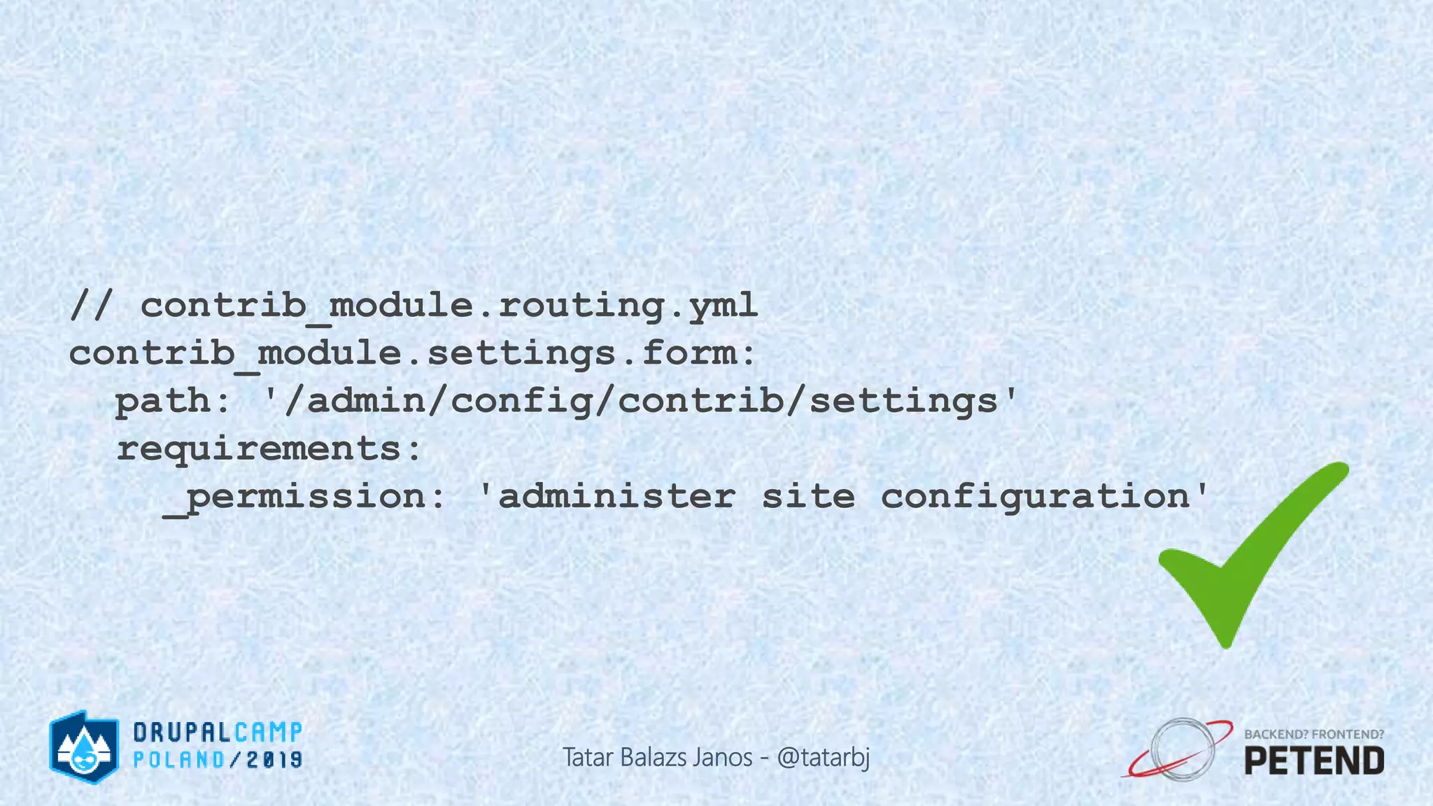 // contrib_module.routing.yml contrib_module.settings.form: path: '/admin/config/contrib/settings' requirements: _permission: 'administer site configuration' Tatar Balazs Janos - @tatarbj 