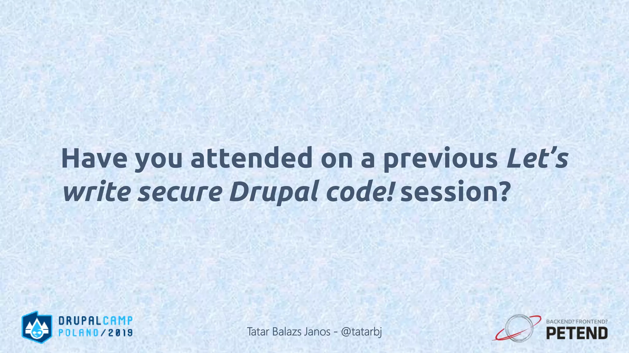 Have you attended on a previous Let’s write secure Drupal code! session? Tatar Balazs Janos - @tatarbj 