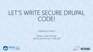 LET’S WRITE SECURE DRUPAL
CODE!
TATAR BALAZS JANOS
DRUPAL CAMP POLAND
WROCLAW, POLAND – 01.06.2019
 