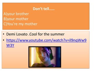 Don’t tell.....
A)your brother
B)your mother
C)You’re my mother
• Demi Lovato .Cool for the summer
• https://www.youtube.com/watch?v=il9nqWw9
W3Y
 