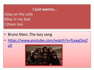 I just wanna...
A)lay on the sofa
B)lay in my bed
C)have lays
• Bruno Mars .The lazy song
• https://www.youtube.com/watch?v=fLexgOxsZ
u0
 