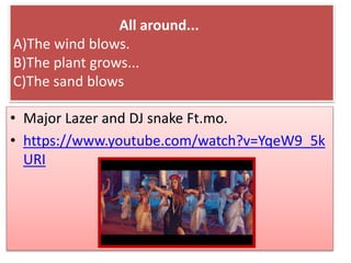 All around...
A)The wind blows.
B)The plant grows...
C)The sand blows
• Major Lazer and DJ snake Ft.mo.
• https://www.youtube.com/watch?v=YqeW9_5k
URI
 
