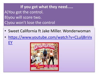 If you got what they need.....
A)You got the control.
B)you will score two.
C)you won’t lose the control
• Sweet California ft Jake Miller. Wonderwoman
• https://www.youtube.com/watch?v=CLulj8nVx
EY
 