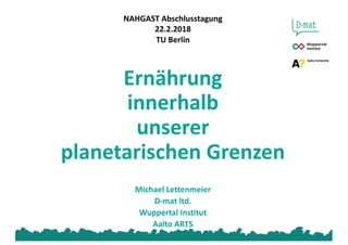 NAHGAST'Abschlusstagung
22.2.2018
TU'Berlin
Ernährung
innerhalb
unserer
planetarischen Grenzen
Michael'Lettenmeier
DDmat'ltd.'
Wuppertal Institut
Aalto'ARTS
 