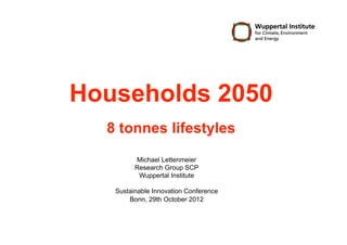 Households 2050
  8 tonnes lifestyles
         Michael Lettenmeier
         Research Group SCP
          Wuppertal Institute

   Sustainable Innovation Conference
       Bonn, 29th October 2012
 