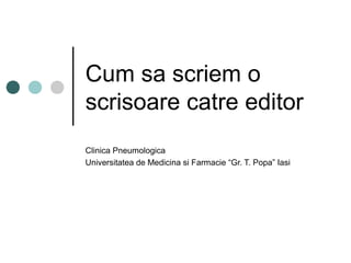 Cum sa scriem o
scrisoare catre editor
Clinica Pneumologica
Universitatea de Medicina si Farmacie “Gr. T. Popa” Iasi
 