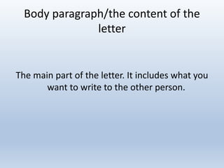 Body paragraph/the content of the
letter
The main part of the letter. It includes what you
want to write to the other person.
 