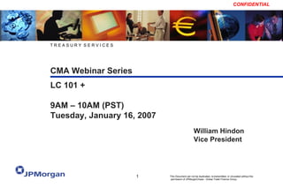 CMA Webinar Series T R E A S U R Y  S E R V I C E S William Hindon Vice President LC 101 +  9AM – 10AM (PST) Tuesday, January 16, 2007 
