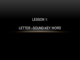 LESSON 1:

LETTER –SOUND-KEY WORD
 